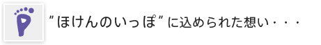 ほけんのいっぽに込められた思い