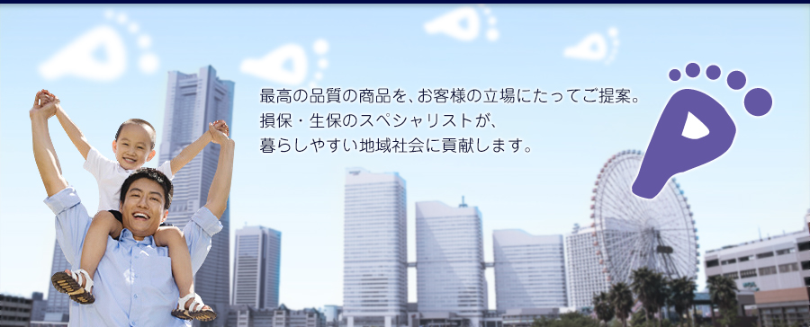 最高の品質の商品を、お客様の立場にたってご提案。損保・生保のスペシャリストが、暮らしやすい地域社会に貢献します。